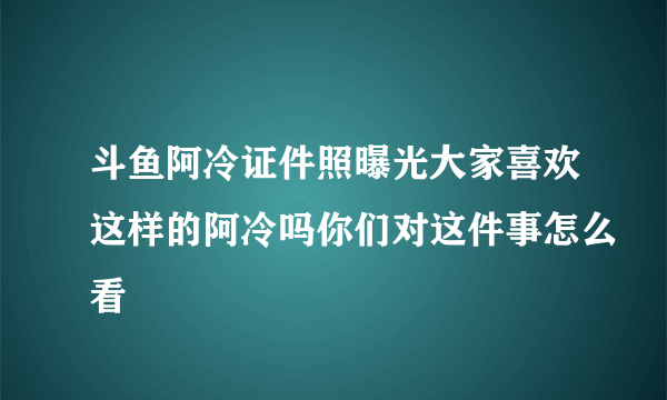 斗鱼阿冷证件照曝光大家喜欢这样的阿冷吗你们对这件事怎么看