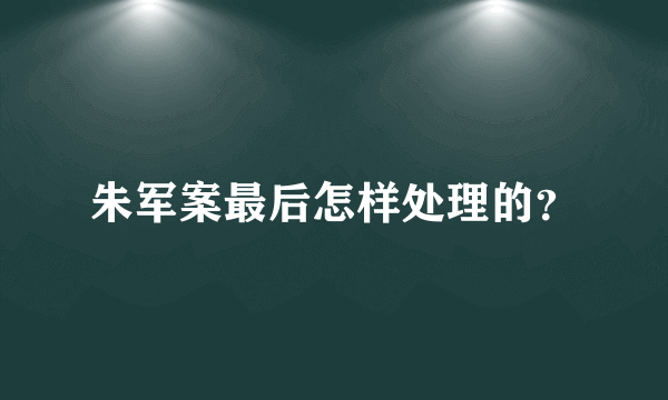 朱军案最后怎样处理的？