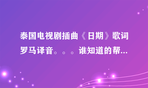 泰国电视剧插曲《日期》歌词罗马译音。。。谁知道的帮下忙~~~