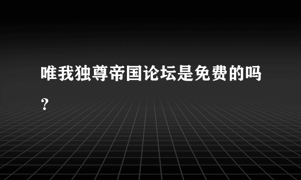 唯我独尊帝国论坛是免费的吗？