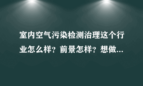 室内空气污染检测治理这个行业怎么样？前景怎样？想做，希望大家帮我分析分析，谢谢！