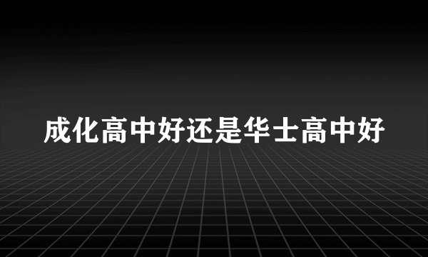 成化高中好还是华士高中好