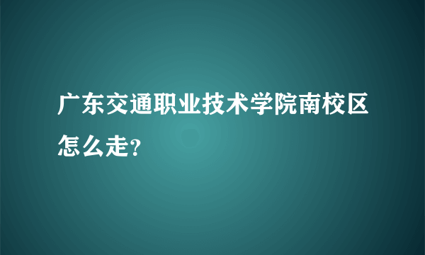 广东交通职业技术学院南校区怎么走？