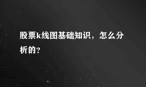 股票k线图基础知识，怎么分析的？