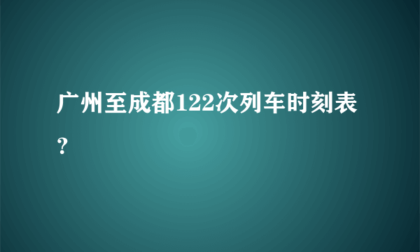 广州至成都122次列车时刻表？