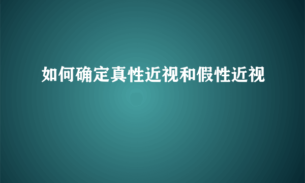 如何确定真性近视和假性近视