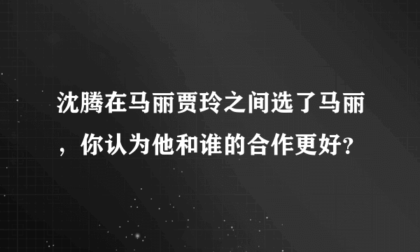 沈腾在马丽贾玲之间选了马丽，你认为他和谁的合作更好？