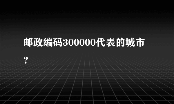 邮政编码300000代表的城市？