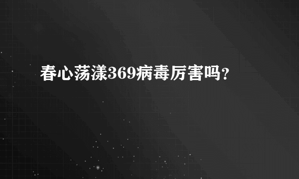 春心荡漾369病毒厉害吗？