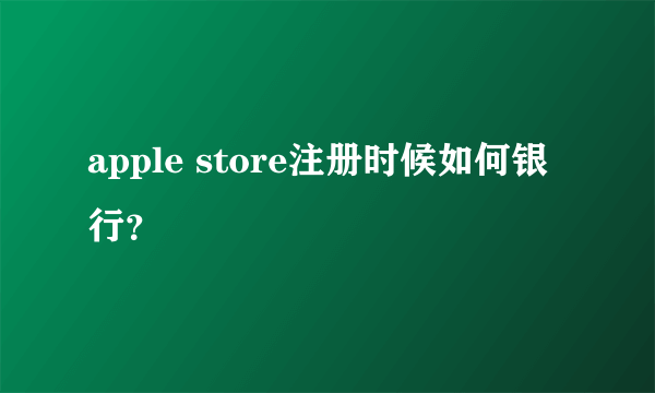 apple store注册时候如何银行？