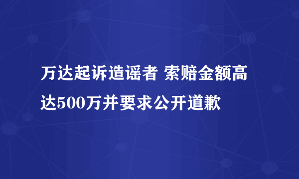 万达起诉造谣者 索赔金额高达500万并要求公开道歉