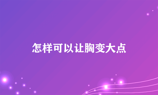 怎样可以让胸变大点