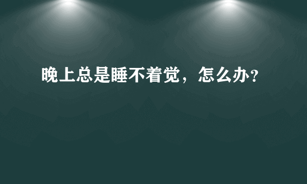 晚上总是睡不着觉，怎么办？