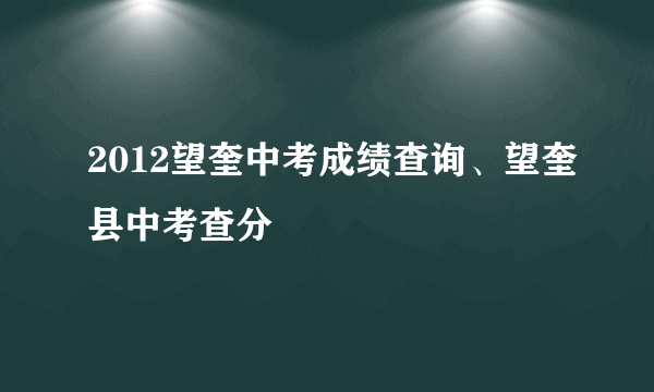 2012望奎中考成绩查询、望奎县中考查分