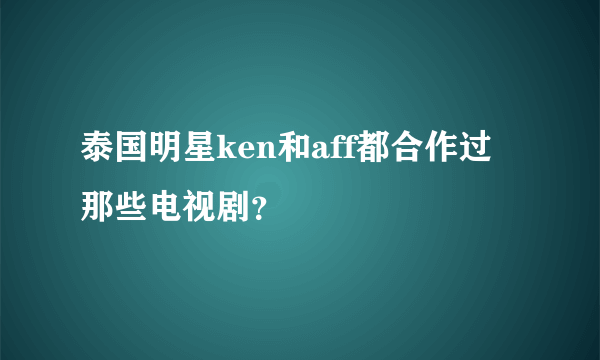 泰国明星ken和aff都合作过那些电视剧？