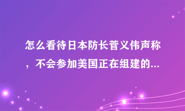 怎么看待日本防长菅义伟声称，不会参加美国正在组建的“多国护航联盟”？