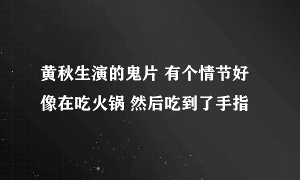 黄秋生演的鬼片 有个情节好像在吃火锅 然后吃到了手指