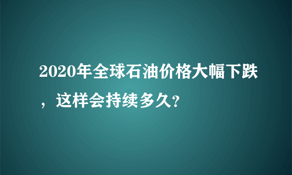 2020年全球石油价格大幅下跌，这样会持续多久？