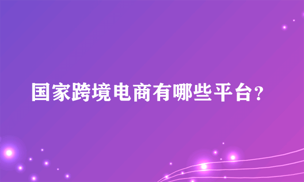 国家跨境电商有哪些平台？