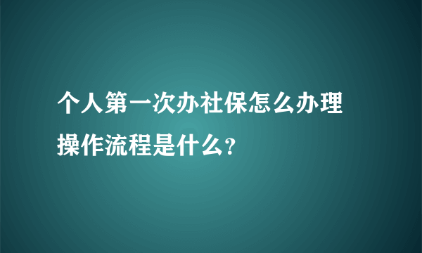 个人第一次办社保怎么办理 操作流程是什么？