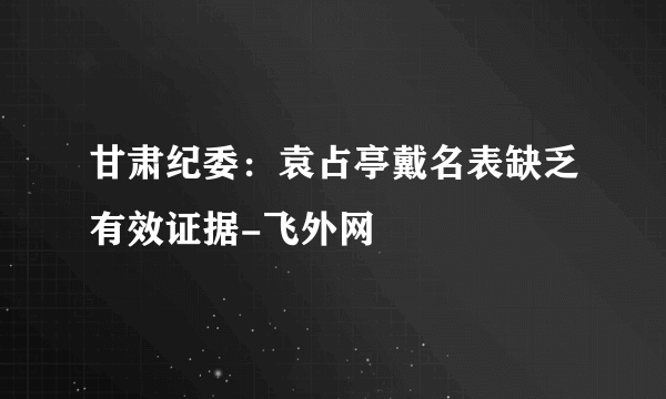 甘肃纪委：袁占亭戴名表缺乏有效证据-飞外网