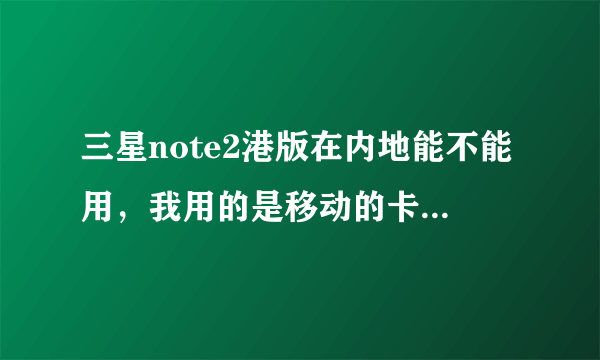 三星note2港版在内地能不能用，我用的是移动的卡，急急急