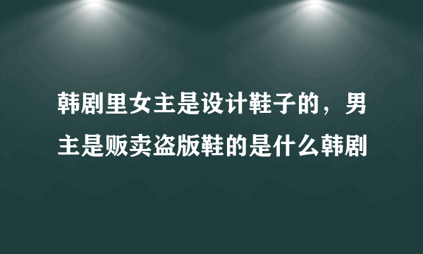 韩剧里女主是设计鞋子的，男主是贩卖盗版鞋的是什么韩剧