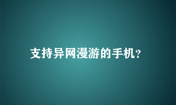 支持异网漫游的手机？