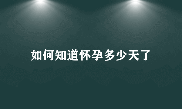 如何知道怀孕多少天了