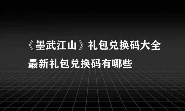 《墨武江山》礼包兑换码大全 最新礼包兑换码有哪些