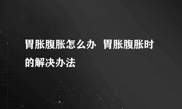 胃胀腹胀怎么办  胃胀腹胀时的解决办法