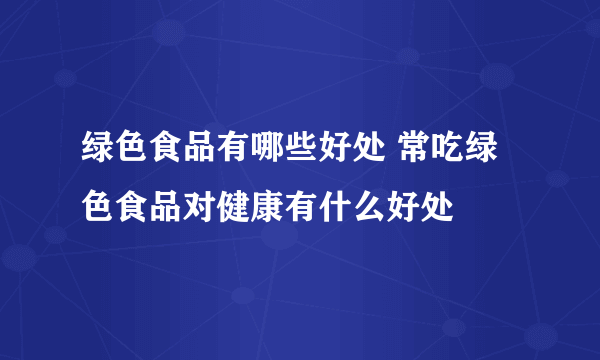 绿色食品有哪些好处 常吃绿色食品对健康有什么好处