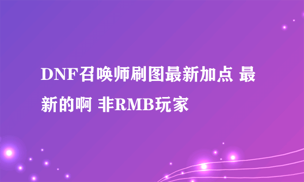 DNF召唤师刷图最新加点 最新的啊 非RMB玩家