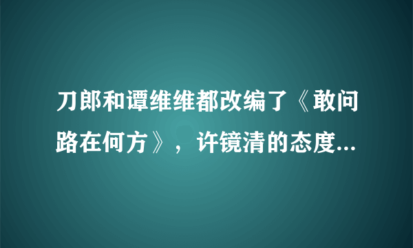 刀郎和谭维维都改编了《敢问路在何方》，许镜清的态度为何截然不同？