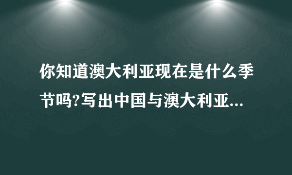 你知道澳大利亚现在是什么季节吗?写出中国与澳大利亚相对应的季节用英语