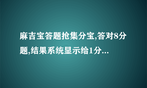 麻吉宝答题抢集分宝,答对8分题,结果系统显示给1分集分宝,为什么ﾕ0ﾂ1?