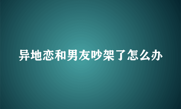 异地恋和男友吵架了怎么办