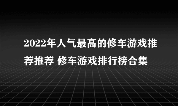 2022年人气最高的修车游戏推荐推荐 修车游戏排行榜合集