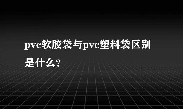 pvc软胶袋与pvc塑料袋区别是什么？