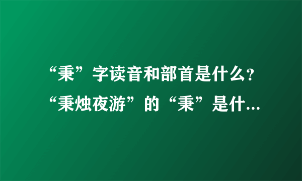 “秉”字读音和部首是什么？“秉烛夜游”的“秉”是什么意思？