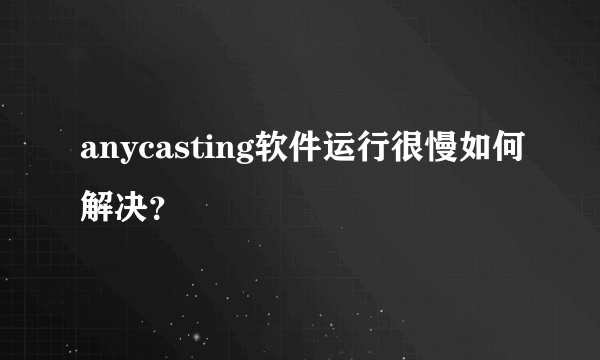 anycasting软件运行很慢如何解决？