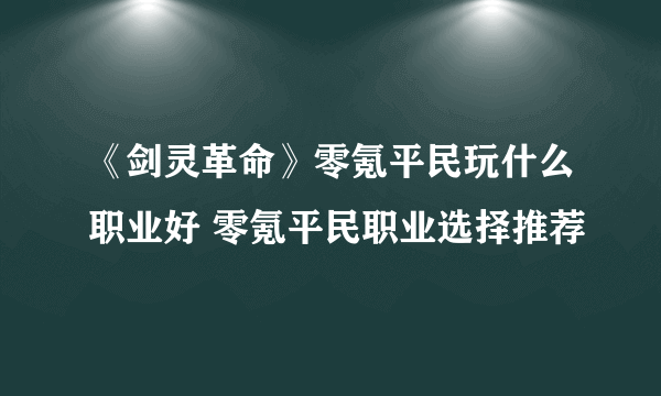 《剑灵革命》零氪平民玩什么职业好 零氪平民职业选择推荐