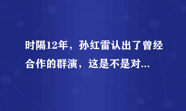 时隔12年，孙红雷认出了曾经合作的群演，这是不是对演员的一种尊重？