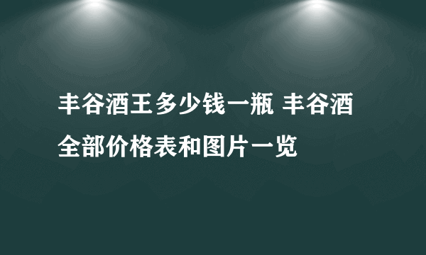 丰谷酒王多少钱一瓶 丰谷酒全部价格表和图片一览