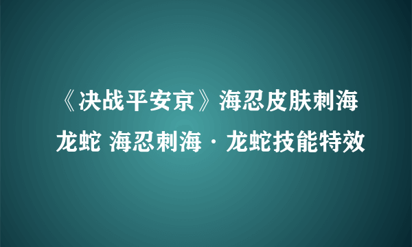 《决战平安京》海忍皮肤刺海龙蛇 海忍刺海·龙蛇技能特效