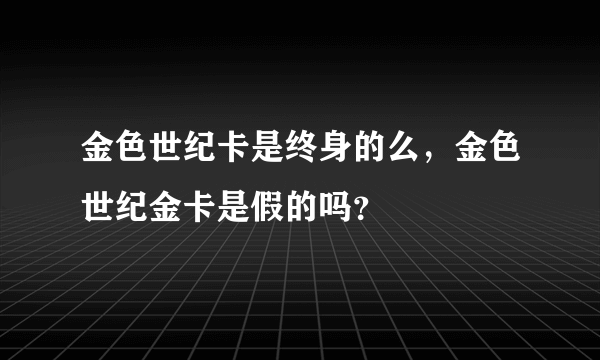 金色世纪卡是终身的么，金色世纪金卡是假的吗？