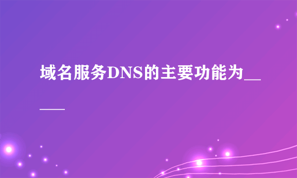 域名服务DNS的主要功能为_____