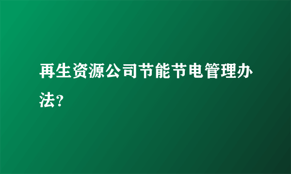 再生资源公司节能节电管理办法？