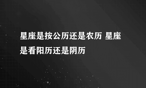 星座是按公历还是农历 星座是看阳历还是阴历