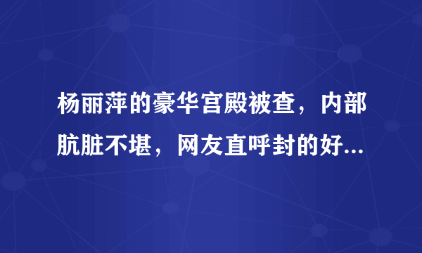 杨丽萍的豪华宫殿被查，内部肮脏不堪，网友直呼封的好，究竟咋回事？